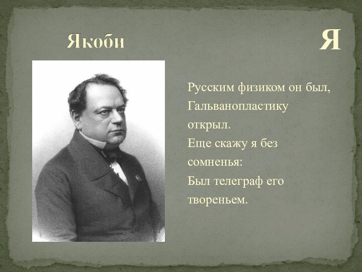 ЯРусским физиком он был, Гальванопластикуоткрыл.Еще скажу я безсомненья:Был телеграф еготвореньем.