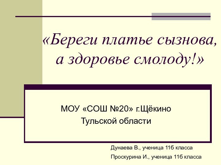 «Береги платье сызнова, а здоровье смолоду!»МОУ «СОШ №20» г.ЩёкиноТульской областиДунаева В., ученица