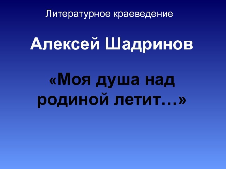 Алексей Шадринов  «Моя душа над родиной летит…» Литературное краеведение