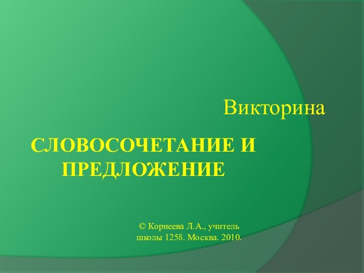 Словосочетание и предложениеВикторина© Корнеева Л.А., учитель школы 1258. Москва. 2010.