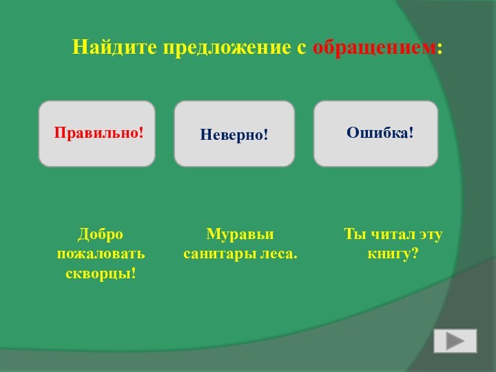 Найдите предложение с обращением:Неверно!Добро пожаловать скворцы!Муравьи санитары леса.Ты читал эту книгу?Правильно!  Ошибка!