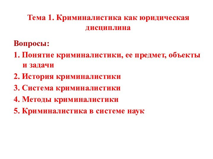 Тема 1. Криминалистика как юридическая дисциплинаВопросы: 1. Понятие криминалистики, ее предмет, объекты и