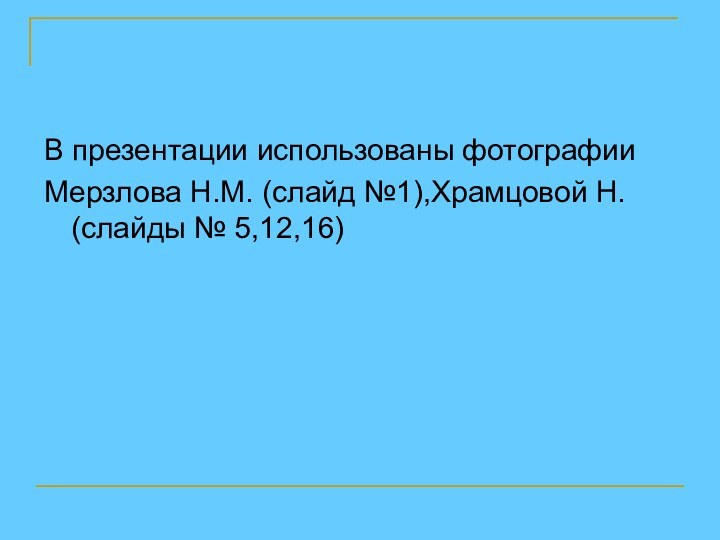 В презентации использованы фотографииМерзлова Н.М. (слайд №1),Храмцовой Н. (слайды № 5,12,16)