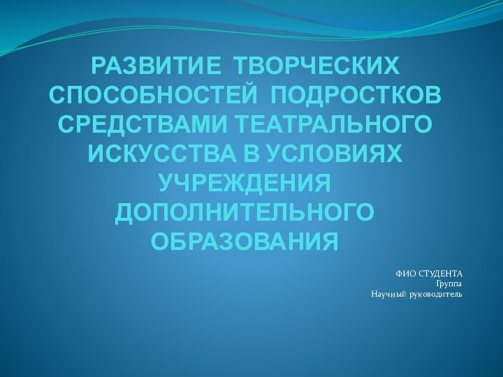 РАЗВИТИЕ ТВОРЧЕСКИХ СПОСОБНОСТЕЙ ПОДРОСТКОВ СРЕДСТВАМИ ТЕАТРАЛЬНОГО ИСКУССТВА В УСЛОВИЯХ УЧРЕЖДЕНИЯ ДОПОЛНИТЕЛЬНОГО ОБРАЗОВАНИЯФИО СТУДЕНТАГруппа Научный руководитель