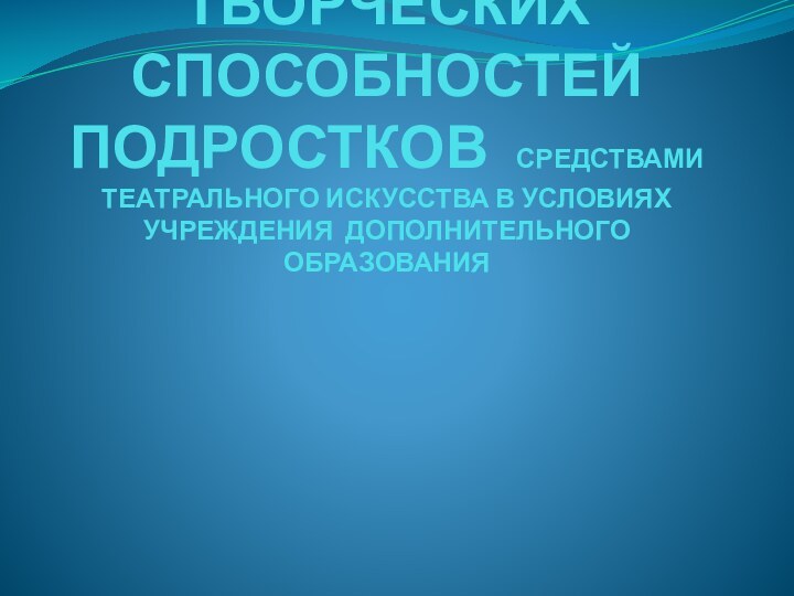 РАЗВИТИЕ ТВОРЧЕСКИХ СПОСОБНОСТЕЙ ПОДРОСТКОВ СРЕДСТВАМИ ТЕАТРАЛЬНОГО ИСКУССТВА В УСЛОВИЯХ УЧРЕЖДЕНИЯ ДОПОЛНИТЕЛЬНОГО ОБРАЗОВАНИЯ