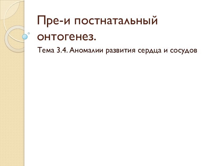 Пре-и постнатальный онтогенез. Тема 3.4. Аномалии развития сердца и сосудов