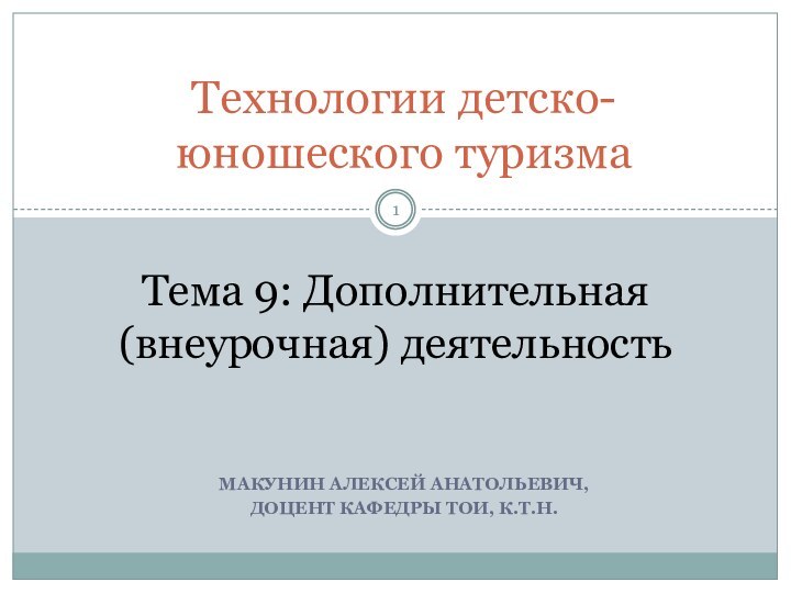 Макунин Алексей Анатольевич,доцент кафедры ТОИ, к.т.н.Технологии детско-юношеского туризмаТема 9: Дополнительная (внеурочная) деятельность