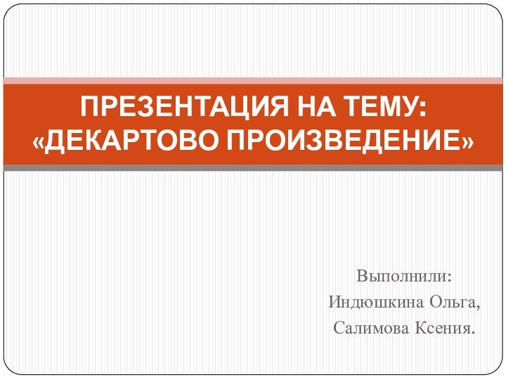 Выполнили: Индюшкина Ольга, Салимова Ксения.ПРЕЗЕНТАЦИЯ НА ТЕМУ: «ДЕКАРТОВО ПРОИЗВЕДЕНИЕ»