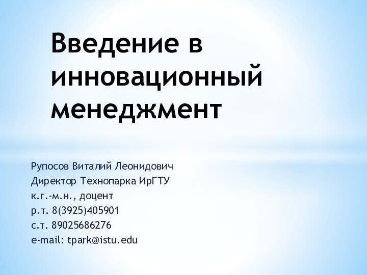 Рупосов Виталий ЛеонидовичДиректор Технопарка ИрГТУк.г.-м.н., доцентр.т. 8(3925)405901с.т. 89025686276e-mail: tpark@istu.eduВведение в инновационный менеджмент