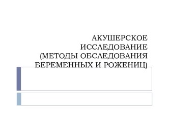 АКУШЕРСКОЕ ИССЛЕДОВАНИЕ(МЕТОДЫ ОБСЛЕДОВАНИЯ БЕРЕМЕННЫХ И РОЖЕНИЦ)