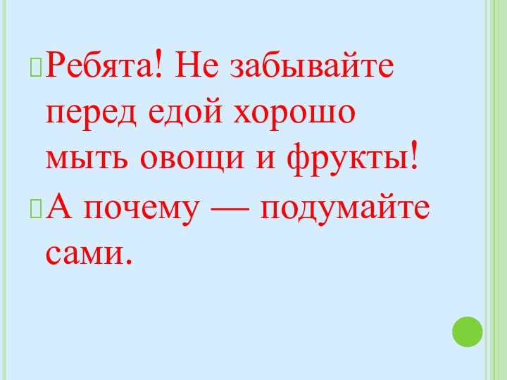 Ребята! Не забывайте перед едой хорошо мыть овощи и фрукты! А почему — подумайте сами.