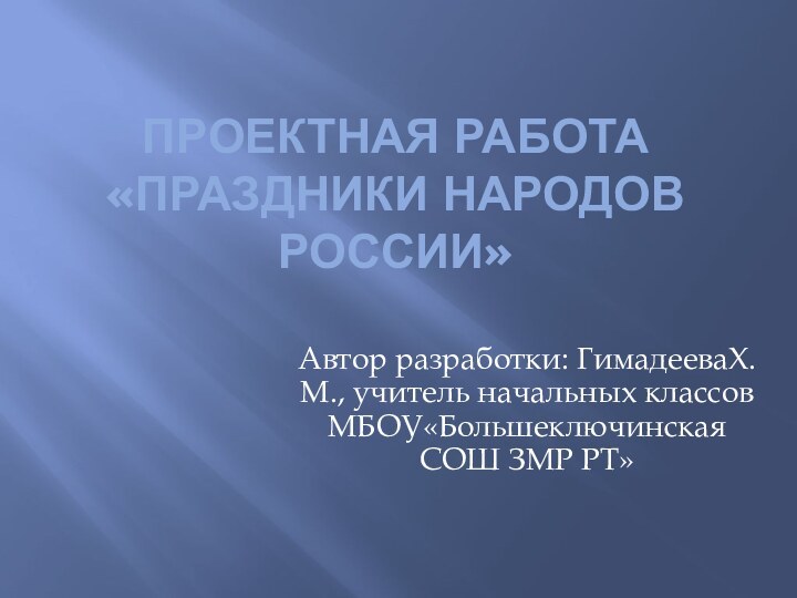 Проектная работа  «Праздники народов России»Автор разработки: ГимадееваХ.М., учитель начальных классов МБОУ«Большеключинская СОШ ЗМР РТ»