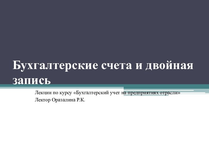 Бухгалтерские счета и двойная записьЛекции по курсу «Бухгалтерский учет на предприятиях отрасли»Лектор Оразалина Р.К.