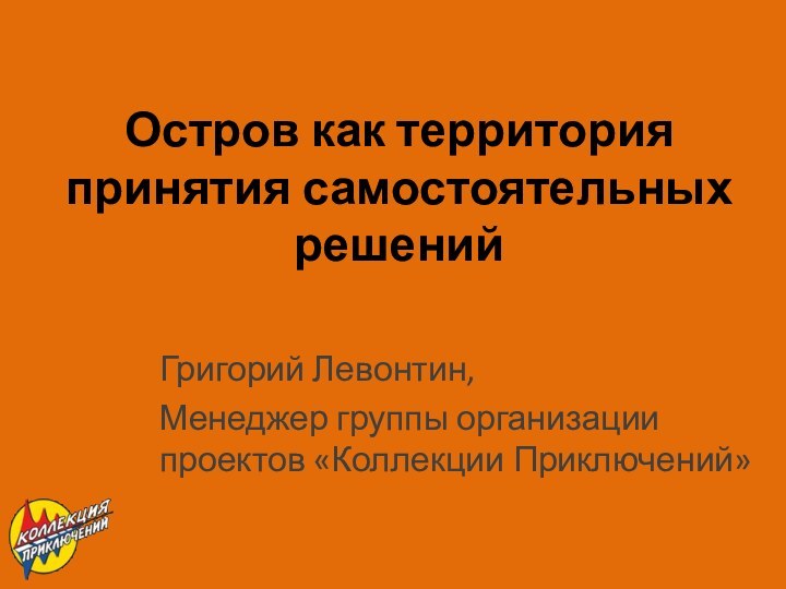 Остров как территория принятия самостоятельных решенийГригорий Левонтин,Менеджер группы организации проектов «Коллекции Приключений»