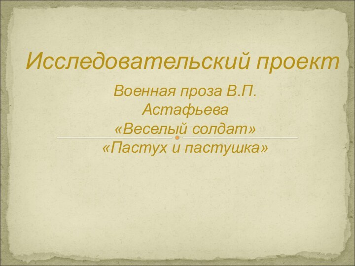 Исследовательский проектВоенная проза В.П.Астафьева «Веселый солдат» «Пастух и пастушка»