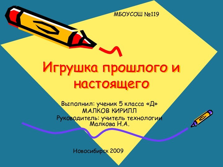 Игрушка прошлого и настоящегоВыполнил: ученик 5 класса «Д»МАЛКОВ КИРИЛЛРуководитель: учитель технологии Малкова Н.А. МБОУСОШ №119Новосибирск 2009