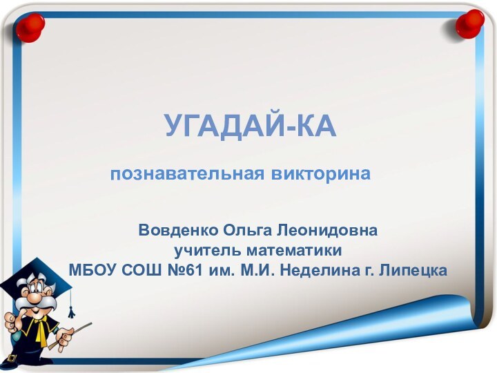 Угадай-каВовденко Ольга Леонидовнаучитель математикиМБОУ СОШ №61 им. М.И. Неделина г. Липецкапознавательная викторина