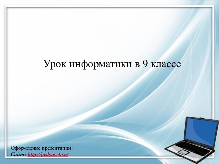 Оформление презентации:Сайт: http://pedsovet.su/ Урок информатики в 9 классе