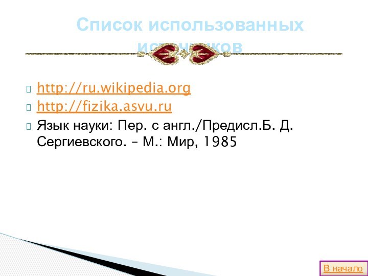 http://ru.wikipedia.orghttp://fizika.asvu.ruЯзык науки: Пер. с англ./Предисл.Б. Д. Сергиевского. – М.: Мир, 1985Список использованных источниковВ начало