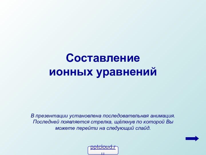 Составление ионных уравненийВ презентации установлена последовательная анимация. Последней появляется стрелка, щёлкнув по