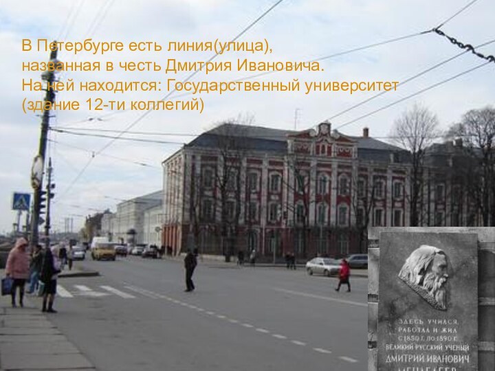 В Петербурге есть линия(улица),названная в честь Дмитрия Ивановича.На ней находится: Государственный университет(здание 12-ти коллегий)