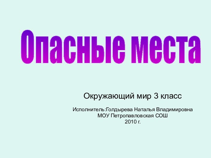 Окружающий мир 3 классИсполнитель:Голдырева Наталья ВладимировнаМОУ Петропавловская СОШ2010 г.Опасные места