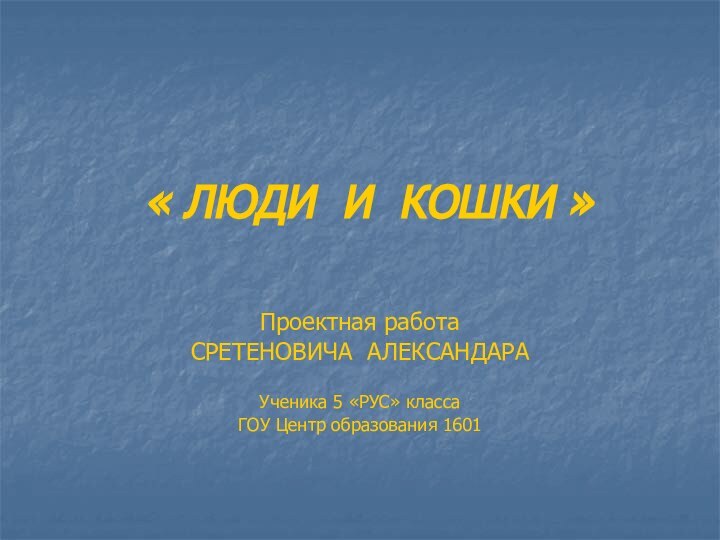 « ЛЮДИ И КОШКИ »Проектная работаСРЕТЕНОВИЧА АЛЕКСАНДАРАУченика 5 «РУС» классаГОУ Центр образования 1601