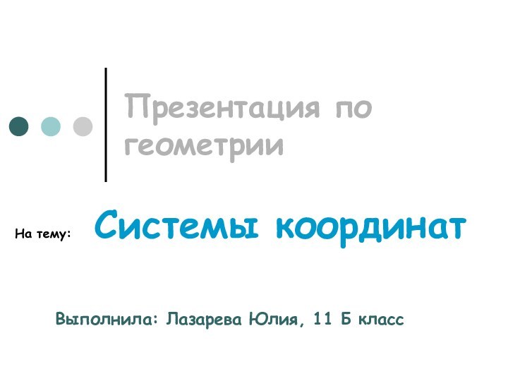 Презентация по геометрииНа тему:  Системы координатВыполнила: Лазарева Юлия, 11 Б класс