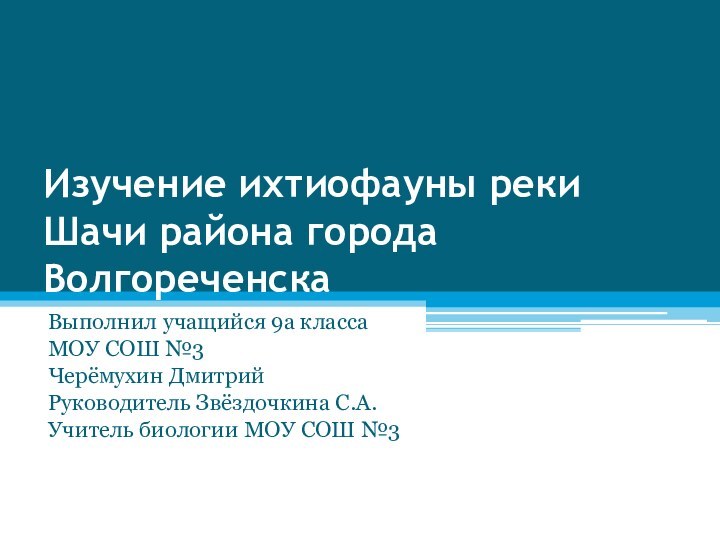 Изучение ихтиофауны реки Шачи района города ВолгореченскаВыполнил учащийся 9а классаМОУ СОШ №3