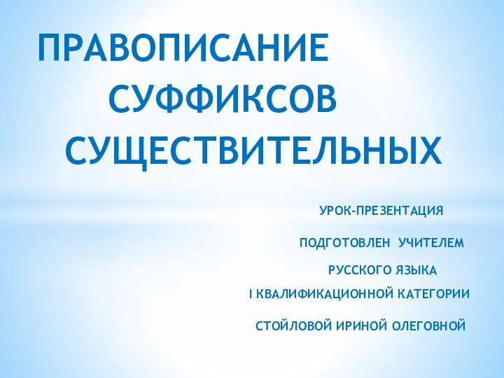 Урок-презентацияПодготовлен учителем русского языкаI квалификационной категорииСтойловой Ириной ОлеговнойПРАВОПИСАНИЕСУФФИКСОВСУЩЕСТВИТЕЛЬНЫХ