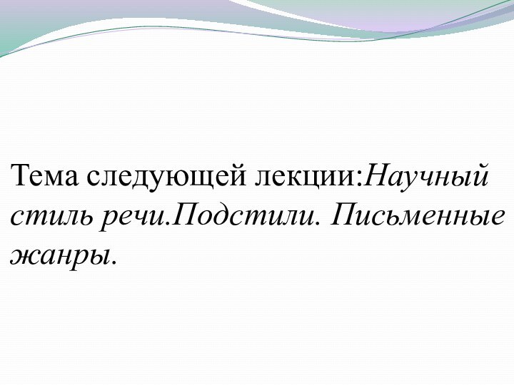 Тема следующей лекции:Научный стиль речи.Подстили. Письменные жанры.