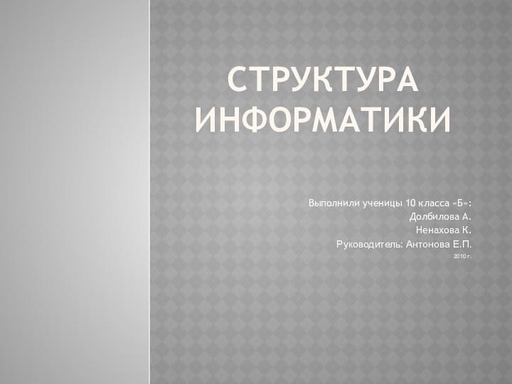 Структура информатикиВыполнили ученицы 10 класса «Б»:Долбилова А.Ненахова К.Руководитель: Антонова Е.П.2010 г.