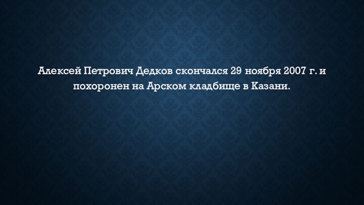 Алексей Петрович Дедков скончался 29 ноября 2007 г. и похоронен на Арском кладбище в Казани.