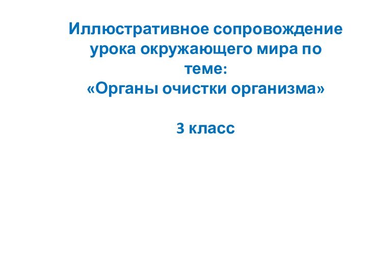 Иллюстративное сопровождение урока окружающего мира по теме: «Органы очистки организма»  3 класс