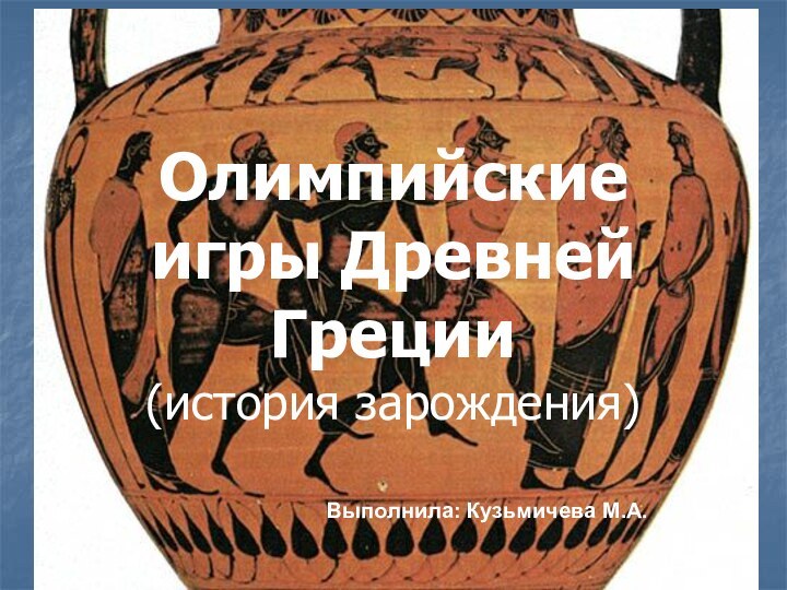 Олимпийские игры Древней Греции  (история зарождения)Выполнила: Кузьмичева М.А.