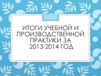 Итоги учебной и производственной практики за  2013-2014 год