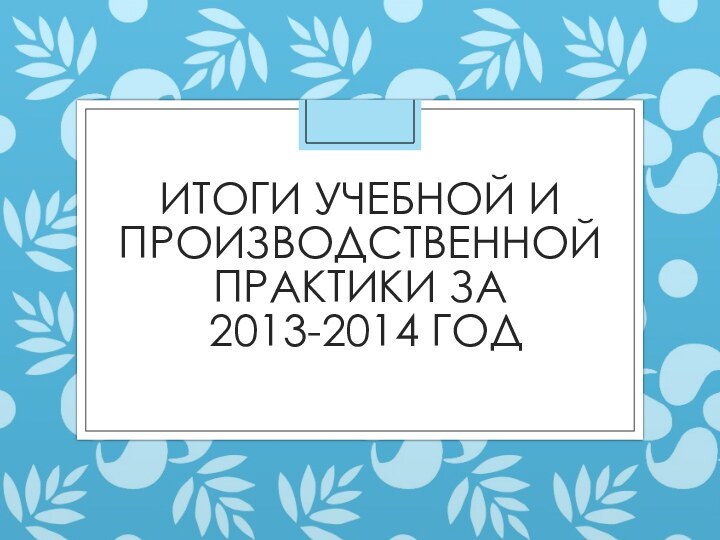 Итоги учебной и производственной практики за   2013-2014 год