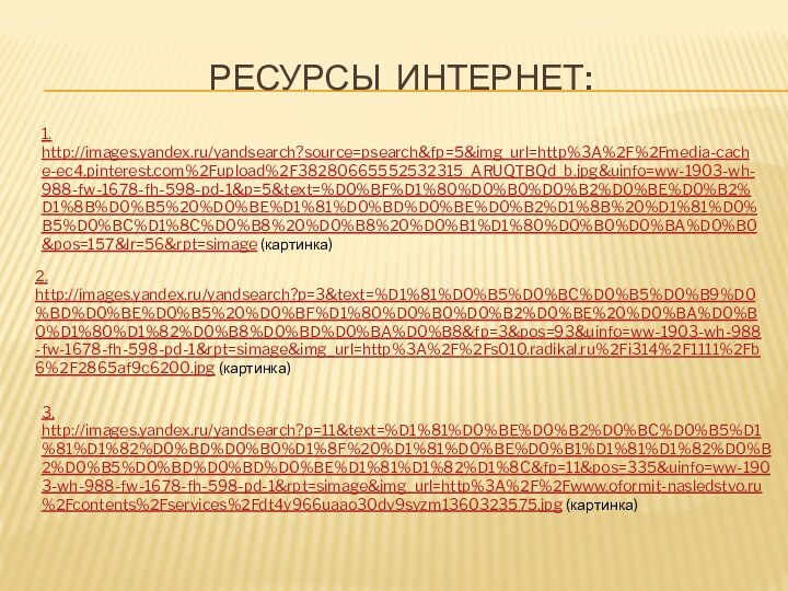 Ресурсы интернет:1. http://images.yandex.ru/yandsearch?source=psearch&fp=5&img_url=http%3A%2F%2Fmedia-cache-ec4.pinterest.com%2Fupload%2F38280665552532315_ARUQTBQd_b.jpg&uinfo=ww-1903-wh-988-fw-1678-fh-598-pd-1&p=5&text=%D0%BF%D1%80%D0%B0%D0%B2%D0%BE%D0%B2%D1%8B%D0%B5%20%D0%BE%D1%81%D0%BD%D0%BE%D0%B2%D1%8B%20%D1%81%D0%B5%D0%BC%D1%8C%D0%B8%20%D0%B8%20%D0%B1%D1%80%D0%B0%D0%BA%D0%B0&pos=157&lr=56&rpt=simage (картинка)2. http://images.yandex.ru/yandsearch?p=3&text=%D1%81%D0%B5%D0%BC%D0%B5%D0%B9%D0%BD%D0%BE%D0%B5%20%D0%BF%D1%80%D0%B0%D0%B2%D0%BE%20%D0%BA%D0%B0%D1%80%D1%82%D0%B8%D0%BD%D0%BA%D0%B8&fp=3&pos=93&uinfo=ww-1903-wh-988-fw-1678-fh-598-pd-1&rpt=simage&img_url=http%3A%2F%2Fs010.radikal.ru%2Fi314%2F1111%2Fb6%2F2865af9c6200.jpg (картинка)3.http://images.yandex.ru/yandsearch?p=11&text=%D1%81%D0%BE%D0%B2%D0%BC%D0%B5%D1%81%D1%82%D0%BD%D0%B0%D1%8F%20%D1%81%D0%BE%D0%B1%D1%81%D1%82%D0%B2%D0%B5%D0%BD%D0%BD%D0%BE%D1%81%D1%82%D1%8C&fp=11&pos=335&uinfo=ww-1903-wh-988-fw-1678-fh-598-pd-1&rpt=simage&img_url=http%3A%2F%2Fwww.oformit-nasledstvo.ru%2Fcontents%2Fservices%2Fdt4y966uaao30dv9syzm1360323575.jpg (картинка)