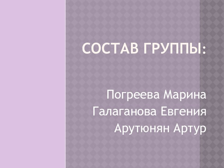 Состав группы:Погреева Марина Галаганова ЕвгенияАрутюнян Артур