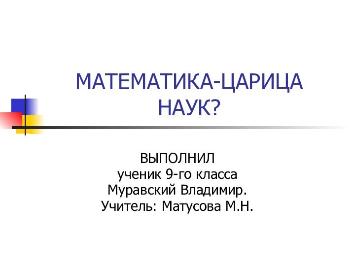 МАТЕМАТИКА-ЦАРИЦА НАУК?ВЫПОЛНИЛ ученик 9-го класса Муравский Владимир. Учитель: Матусова М.Н.