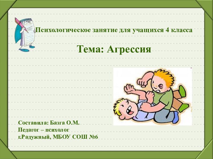 Психологическое занятие для учащихся 4 класса  Тема: Агрессия Составила: Базга О.М.Педагог