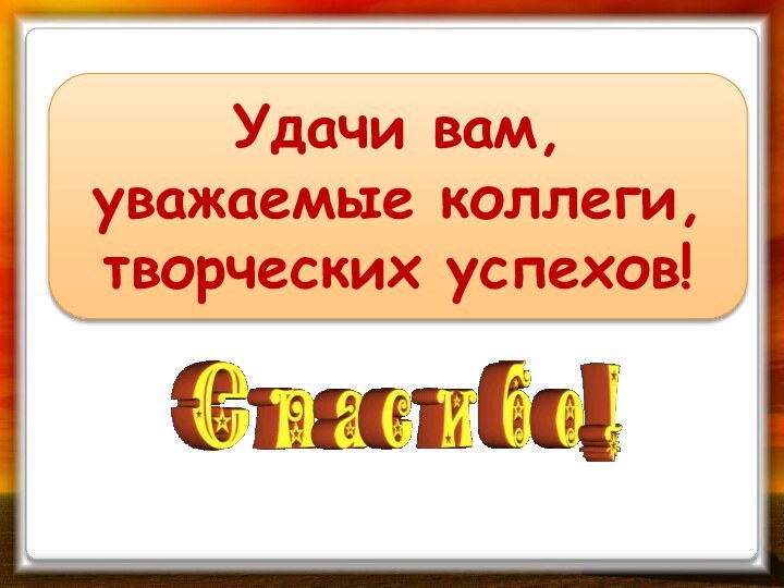 Удачи вам, уважаемые коллеги, творческих успехов!