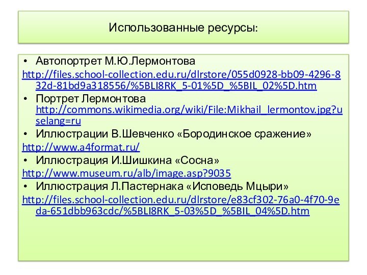 Автопортрет М.Ю.Лермонтоваhttp://files.school-collection.edu.ru/dlrstore/055d0928-bb09-4296-832d-81bd9a318556/%5BLI8RK_5-01%5D_%5BIL_02%5D.htmПортрет Лермонтова http://commons.wikimedia.org/wiki/File:Mikhail_lermontov.jpg?uselang=ruИллюстрации В.Шевченко «Бородинское сражение»http://www.a4format.ru/Иллюстрация И.Шишкина «Сосна»http://www.museum.ru/alb/image.asp?9035 Иллюстрация Л.Пастернака «Исповедь Мцыри»http://files.school-collection.edu.ru/dlrstore/e83cf302-76a0-4f70-9eda-651dbb963cdc/%5BLI8RK_5-03%5D_%5BIL_04%5D.htmИспользованные ресурсы: