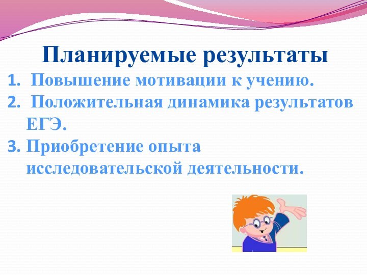 Планируемые результаты Повышение мотивации к учению. Положительная динамика результатов ЕГЭ.Приобретение опыта исследовательской деятельности.