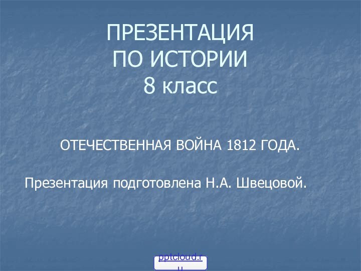 ПРЕЗЕНТАЦИЯ ПО ИСТОРИИ  8 классОТЕЧЕСТВЕННАЯ ВОЙНА 1812 ГОДА.Презентация подготовлена Н.А. Швецовой.