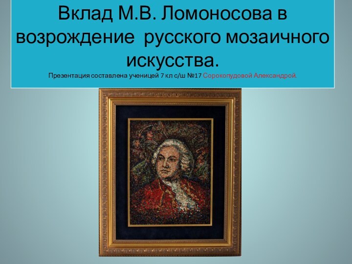 Вклад М.В. Ломоносова в возрождение русского мозаичного искусства. Презентация составлена ученицей 7