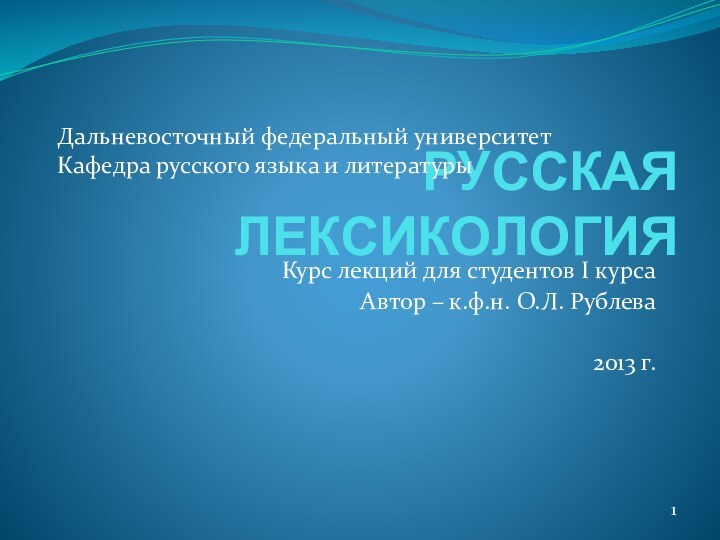 РУССКАЯ ЛЕКСИКОЛОГИЯ Курс лекций для студентов I курсаАвтор – к.ф.н. О.Л. Рублева2013