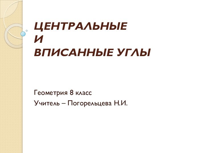 ЦЕНТРАЛЬНЫЕ   И  ВПИСАННЫЕ УГЛЫГеометрия 8 класс Учитель – Погорельцева Н.И.