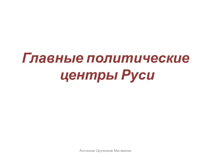 Главные политические  центры РусиАнтонина Сергеевна Матвиенко