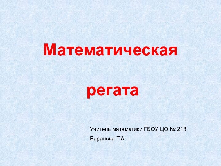 Математическая   регатаУчитель математики ГБОУ ЦО № 218Баранова Т.А.